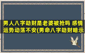 男人八字劫财是老婆被抢吗 感情运势动荡不安(男命八字劫财暗示恋情多变，容易被抢？！)